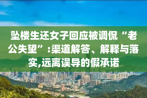 墜樓生還女子回應(yīng)被調(diào)侃“老公失望”:渠道解答、解釋與落實(shí),遠(yuǎn)離誤導(dǎo)的假承諾
