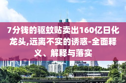 7分錢的驅(qū)蚊貼賣出160億日化龍頭,遠(yuǎn)離不實(shí)的誘惑-全面釋義、解釋與落實(shí)