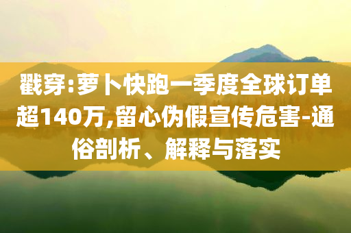 戳穿:蘿卜快跑一季度全球訂單超140萬(wàn),留心偽假宣傳危害-通俗剖析、解釋與落實(shí)