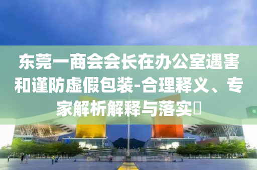 東莞一商會會長在辦公室遇害和謹防虛假包裝-合理釋義、專家解析解釋與落實?