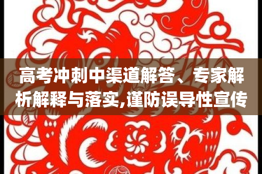 高考沖刺中渠道解答、專家解析解釋與落實(shí),謹(jǐn)防誤導(dǎo)性宣傳