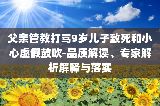 父親管教打罵9歲兒子致死和小心虛假鼓吹-品質(zhì)解讀、專家解析解釋與落實(shí)