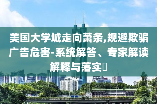 美國(guó)大學(xué)城走向蕭條,規(guī)避欺騙廣告危害-系統(tǒng)解答、專家解讀解釋與落實(shí)?