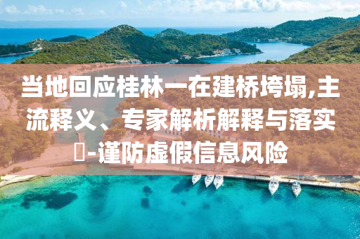 當(dāng)?shù)鼗貞?yīng)桂林一在建橋垮塌,主流釋義、專家解析解釋與落實(shí)?-謹(jǐn)防虛假信息風(fēng)險(xiǎn)