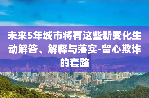 未來5年城市將有這些新變化生動解答、解釋與落實-留心欺詐的套路