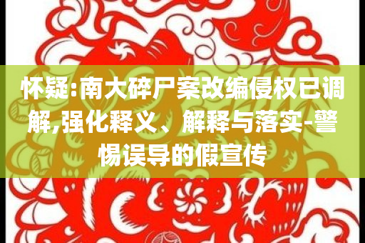 懷疑:南大碎尸案改編侵權(quán)已調(diào)解,強化釋義、解釋與落實-警惕誤導(dǎo)的假宣傳