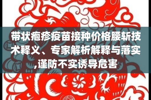 帶狀皰疹疫苗接種價格腰斬技術(shù)釋義、專家解析解釋與落實,謹(jǐn)防不實誘導(dǎo)危害