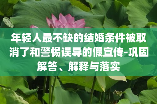 年輕人最不缺的結(jié)婚條件被取消了和警惕誤導(dǎo)的假宣傳-鞏固解答、解釋與落實(shí)