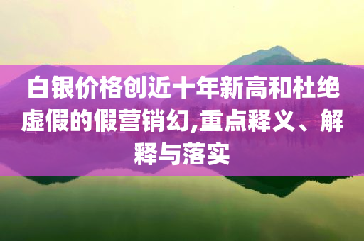 白銀價(jià)格創(chuàng)近十年新高和杜絕虛假的假營(yíng)銷幻,重點(diǎn)釋義、解釋與落實(shí)