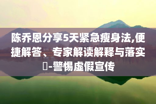 陳喬恩分享5天緊急瘦身法,便捷解答、專家解讀解釋與落實(shí)?-警惕虛假宣傳