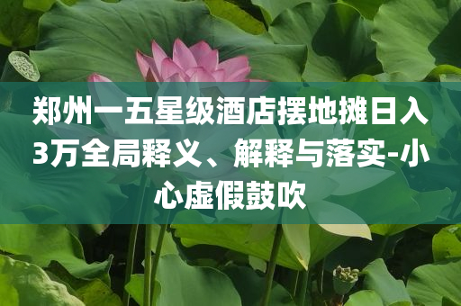 鄭州一五星級(jí)酒店擺地?cái)側(cè)杖?萬全局釋義、解釋與落實(shí)-小心虛假鼓吹