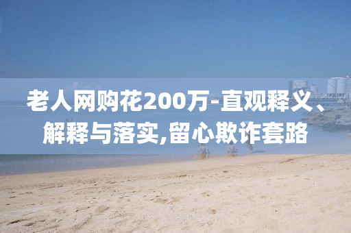 老人網(wǎng)購花200萬-直觀釋義、解釋與落實(shí),留心欺詐套路