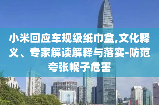 小米回應車規(guī)級紙巾盒,文化釋義、專家解讀解釋與落實-防范夸張幌子危害