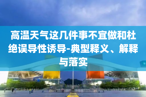 高溫天氣這幾件事不宜做和杜絕誤導性誘導-典型釋義、解釋與落實
