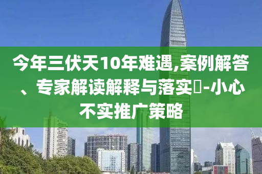 今年三伏天10年難遇,案例解答、專家解讀解釋與落實?-小心不實推廣策略