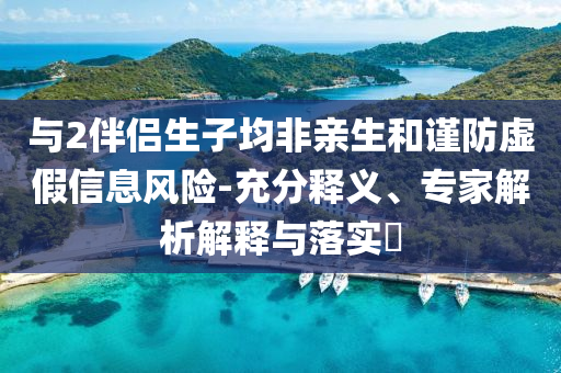 與2伴侶生子均非親生和謹防虛假信息風險-充分釋義、專家解析解釋與落實?