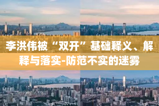 李洪偉被“雙開”基礎(chǔ)釋義、解釋與落實-防范不實的迷霧