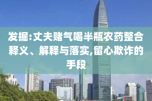 發(fā)掘:丈夫賭氣喝半瓶農(nóng)藥整合釋義、解釋與落實,留心欺詐的手段
