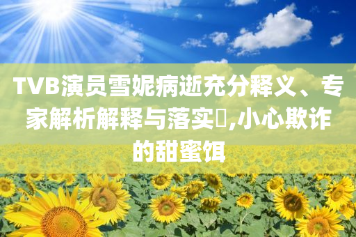 TVB演員雪妮病逝充分釋義、專家解析解釋與落實?,小心欺詐的甜蜜餌
