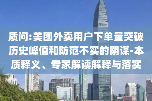 質(zhì)問(wèn):美團(tuán)外賣用戶下單量突破歷史峰值和防范不實(shí)的陰謀-本質(zhì)釋義、專家解讀解釋與落實(shí)