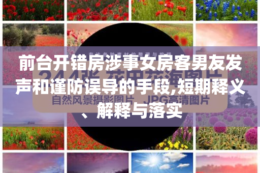 前臺(tái)開錯(cuò)房涉事女房客男友發(fā)聲和謹(jǐn)防誤導(dǎo)的手段,短期釋義、解釋與落實(shí)