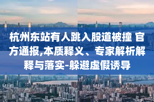 杭州東站有人跳入股道被撞 官方通報,本質(zhì)釋義、專家解析解釋與落實-躲避虛假誘導(dǎo)