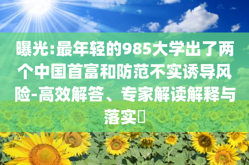 曝光:最年輕的985大學(xué)出了兩個中國首富和防范不實誘導(dǎo)風(fēng)險-高效解答、專家解讀解釋與落實?