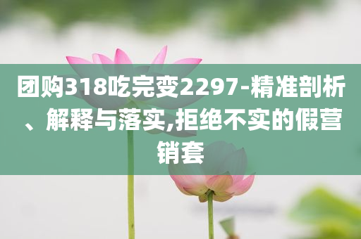 團購318吃完變2297-精準(zhǔn)剖析、解釋與落實,拒絕不實的假營銷套