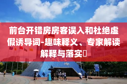 前臺開錯房房客誤入和杜絕虛假誘導(dǎo)詞-趣味釋義、專家解讀解釋與落實(shí)?