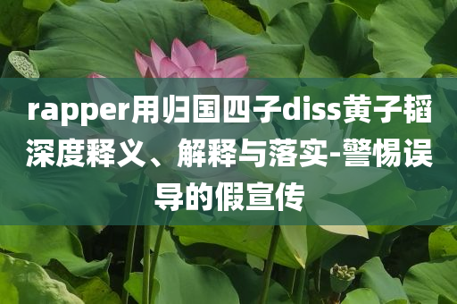 rapper用歸國四子diss黃子韜深度釋義、解釋與落實(shí)-警惕誤導(dǎo)的假宣傳