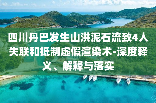 四川丹巴發(fā)生山洪泥石流致4人失聯(lián)和抵制虛假渲染術(shù)-深度釋義、解釋與落實(shí)