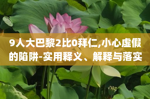 9人大巴黎2比0拜仁,小心虛假的陷阱-實(shí)用釋義、解釋與落實(shí)