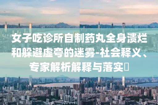 女子吃診所自制藥丸全身潰爛和躲避虛夸的迷霧-社會(huì)釋義、專家解析解釋與落實(shí)?