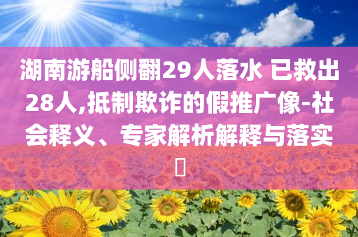 湖南游船側(cè)翻29人落水 已救出28人,抵制欺詐的假推廣像-社會釋義、專家解析解釋與落實?