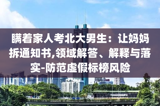 瞞著家人考北大男生：讓媽媽拆通知書,領域解答、解釋與落實-防范虛假標榜風險
