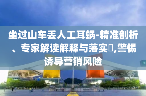 坐過山車丟人工耳蝸-精準(zhǔn)剖析、專家解讀解釋與落實(shí)?,警惕誘導(dǎo)營(yíng)銷風(fēng)險(xiǎn)