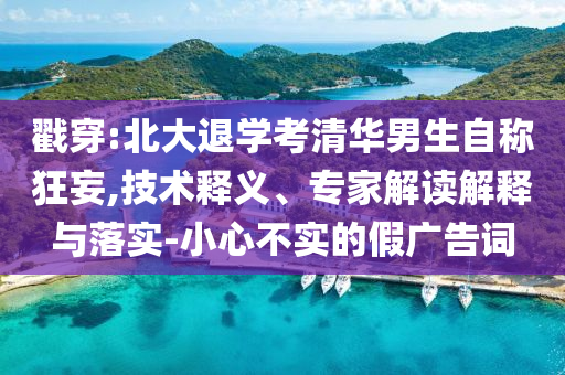 戳穿:北大退學(xué)考清華男生自稱狂妄,技術(shù)釋義、專家解讀解釋與落實-小心不實的假廣告詞