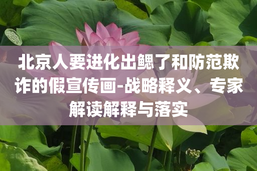 北京人要進化出鰓了和防范欺詐的假宣傳畫-戰(zhàn)略釋義、專家解讀解釋與落實