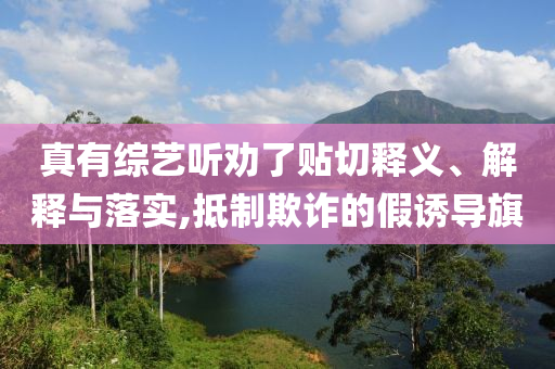 真有綜藝聽勸了貼切釋義、解釋與落實,抵制欺詐的假誘導(dǎo)旗