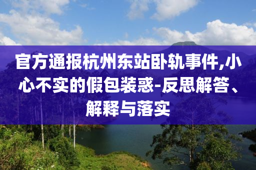 官方通報杭州東站臥軌事件,小心不實的假包裝惑-反思解答、解釋與落實