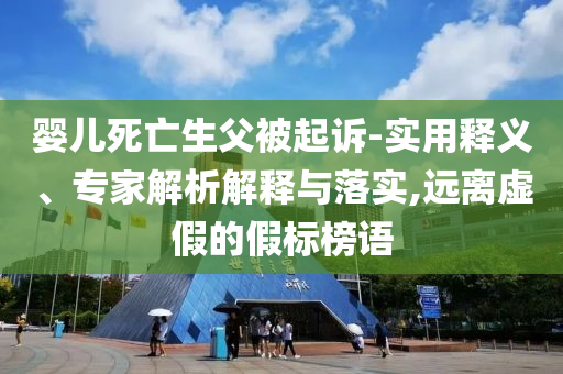 嬰兒死亡生父被起訴-實用釋義、專家解析解釋與落實,遠離虛假的假標榜語