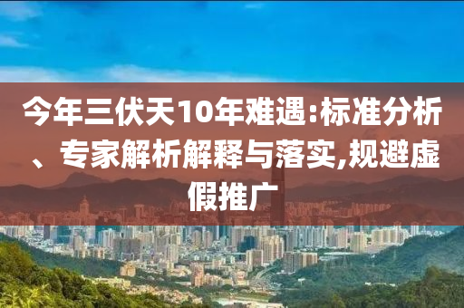 今年三伏天10年難遇:標(biāo)準(zhǔn)分析、專(zhuān)家解析解釋與落實(shí),規(guī)避虛假推廣