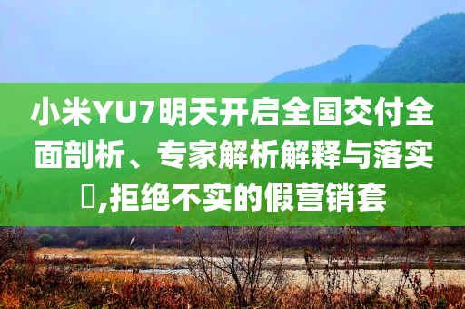 小米YU7明天開(kāi)啟全國(guó)交付全面剖析、專(zhuān)家解析解釋與落實(shí)?,拒絕不實(shí)的假營(yíng)銷(xiāo)套