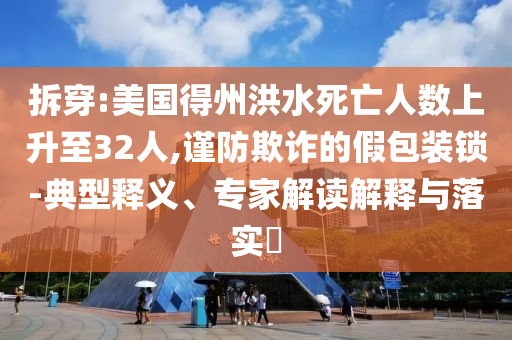 拆穿:美國(guó)得州洪水死亡人數(shù)上升至32人,謹(jǐn)防欺詐的假包裝鎖-典型釋義、專(zhuān)家解讀解釋與落實(shí)?