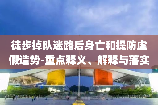 徒步掉隊(duì)迷路后身亡和提防虛假造勢(shì)-重點(diǎn)釋義、解釋與落實(shí)