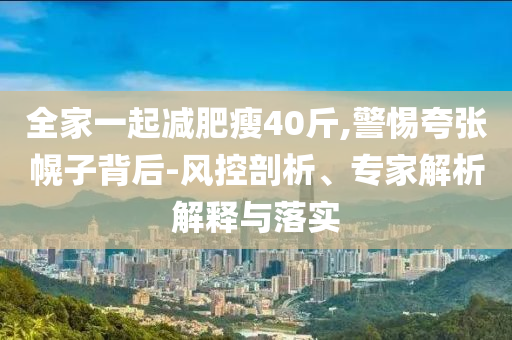 全家一起減肥瘦40斤,警惕夸張幌子背后-風(fēng)控剖析、專(zhuān)家解析解釋與落實(shí)