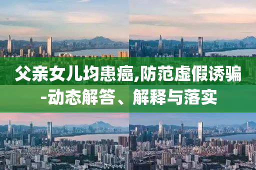 父親女兒均患癌,防范虛假誘騙-動(dòng)態(tài)解答、解釋與落實(shí)