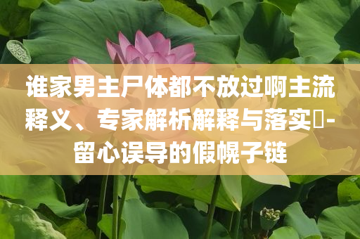 誰(shuí)家男主尸體都不放過(guò)啊主流釋義、專(zhuān)家解析解釋與落實(shí)?-留心誤導(dǎo)的假幌子鏈
