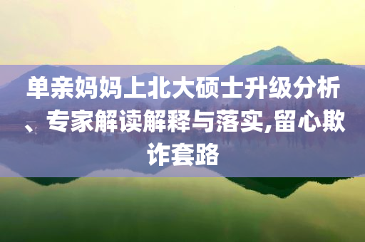 單親媽媽上北大碩士升級(jí)分析、專(zhuān)家解讀解釋與落實(shí),留心欺詐套路