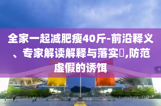 全家一起減肥瘦40斤-前沿釋義、專家解讀解釋與落實?,防范虛假的誘餌